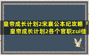 皇帝成长计划2宋襄公本纪攻略「皇帝成长计划2各个官职zui佳人选」