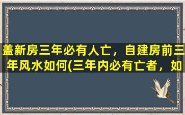 盖新房三年必有人亡，自建房前三年风水如何(三年内必有亡者，如何在自建房前三年布置风水？)