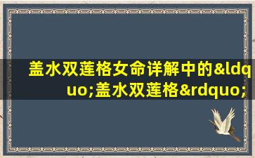 盖水双莲格女命详解中的“盖水双莲格”具体指什么