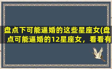 盘点下可能逼婚的这些星座女(盘点可能逼婚的12星座女，看看有没有你和TA！)