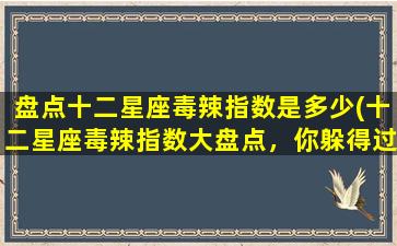 盘点十二星座毒辣指数是多少(十二星座毒辣指数大盘点，你躲得过他们的毒舌吗？)