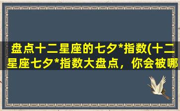 盘点十二星座的七夕*指数(十二星座七夕*指数大盘点，你会被哪个星座征服？)