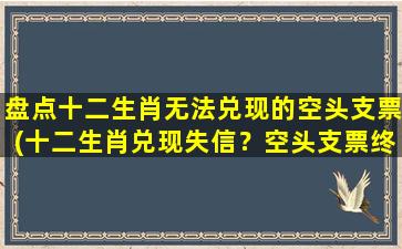 盘点十二生肖无法兑现的空头支票(十二生肖兑现失信？空头支票终现*)