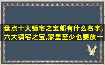 盘点十大镇宅之宝都有什么名字,六大镇宅之宝,家里至少也要放一个!