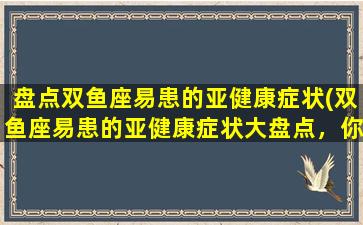 盘点双鱼座易患的亚健康症状(双鱼座易患的亚健康症状大盘点，你是否受过其中之苦？)