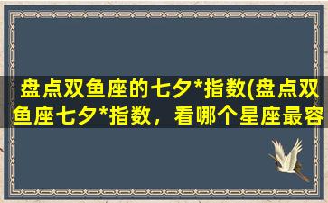 盘点双鱼座的七夕*指数(盘点双鱼座七夕*指数，看哪个星座最容易*！)