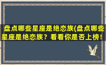 盘点哪些星座是绝恋族(盘点哪些星座是绝恋族？看看你是否上榜！)