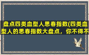 盘点四类血型人思春指数(四类血型人的思春指数大盘点，你不得不了解的性格差异！)