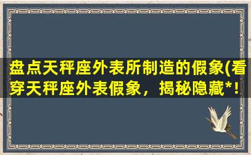 盘点天秤座外表所制造的假象(看穿天秤座外表假象，揭秘隐藏*！)