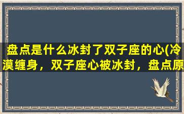 盘点是什么冰封了双子座的心(冷漠缠身，双子座心被冰封，盘点原因揭秘！)