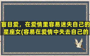 盲目爱，在爱情里容易迷失自己的星座女(容易在爱情中失去自己的星座女，哪些星座女容易盲目迷恋对方？)