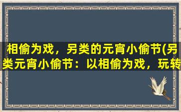 相偷为戏，另类的元宵小偷节(另类元宵小偷节：以相偷为戏，玩转元宵佳节)