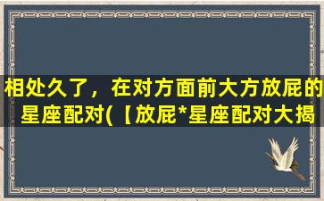 相处久了，在对方面前大方放屁的星座配对(【放屁*星座配对大揭秘】相处久了，这些星座竟然可以在对方面前放屁爆笑，看看你和谁最合拍？)