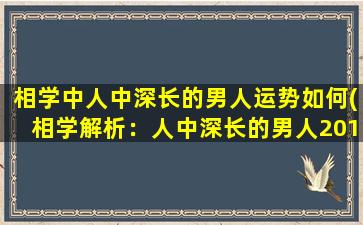 相学中人中深长的男人运势如何(相学解析：人中深长的男人2019年运势如何？)