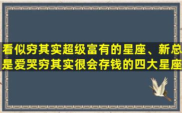 看似穷其实超级富有的星座、新总是爱哭穷其实很会存钱的四大星座都有啥