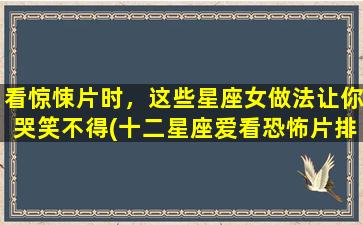 看惊悚片时，这些星座女做法让你哭笑不得(十二星座爱看恐怖片排行榜）