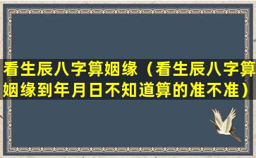 看生辰八字算姻缘（看生辰八字算姻缘到年月日不知道算的准不准）