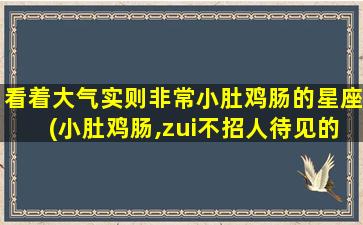 看着大气实则非常小肚鸡肠的星座(小肚鸡肠,zui不招人待见的星座）