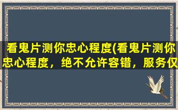 看鬼片测你忠心程度(看鬼片测你忠心程度，绝不允许容错，服务仅限真心百科用户！)