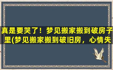 真是要哭了！梦见搬家搬到破房子里(梦见搬家搬到破旧房，心情失落难安抚)