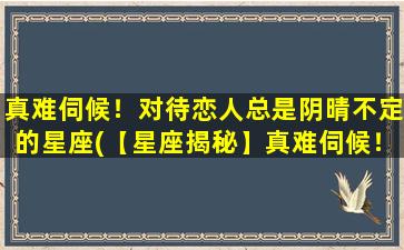 真难伺候！对待恋人总是阴晴不定的星座(【星座揭秘】真难伺候！这些恋人总是阴晴不定)