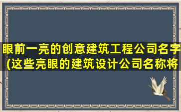 眼前一亮的创意建筑工程公司名字(这些亮眼的建筑设计公司名称将让你惊叹不已！)