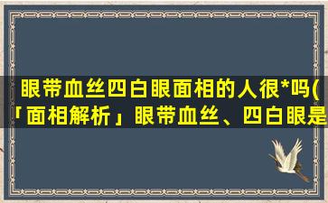 眼带血丝四白眼面相的人很*吗(「面相解析」眼带血丝、四白眼是否意味着该人*？)