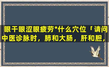 眼干眼涩眼疲劳*什么穴位「请问中医诊脉时，肺和大肠，肝和胆，肾和膀胱，心和小肠，脾和胃如何在寸关尺部位如何区分」