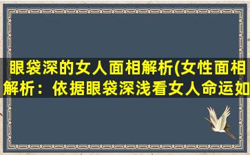 眼袋深的女人面相解析(女性面相解析：依据眼袋深浅看女人命运如何)