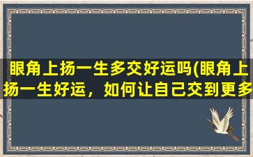 眼角上扬一生多交好运吗(眼角上扬一生好运，如何让自己交到更多的朋友？)