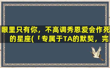 眼里只有你，不高调秀恩爱会作死的星座(「专属于TA的默契，完美演绎爱情」——对这些星座来说，私人秀恩爱更贴心)