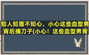 知人知面不知心，小心这些血型男背后捅刀子(小心！这些血型男背后常常捅刀子)