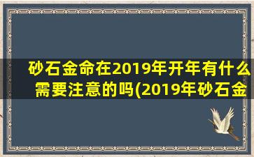 砂石金命在2019年开年有什么需要注意的吗(2019年砂石金命开年需要注意的事项)