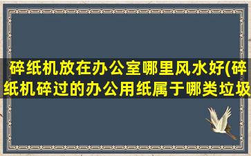 碎纸机放在办公室哪里风水好(碎纸机碎过的办公用纸属于哪类垃圾)