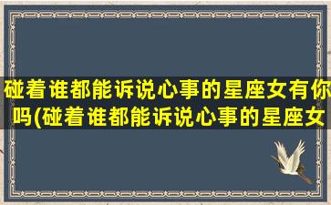 碰着谁都能诉说心事的星座女有你吗(碰着谁都能诉说心事的星座女有你吗）