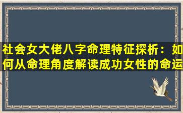 社会女大佬八字命理特征探析：如何从命理角度解读成功女性的命运密码