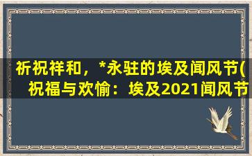 祈祝祥和，*永驻的埃及闻风节(祝福与欢愉：埃及2021闻风节庆典的全新派对)