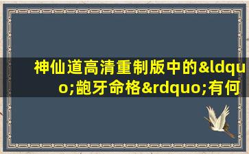 神仙道高清重制版中的“龅牙命格”有何特殊含义与作用