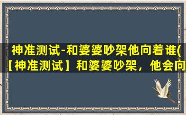 神准测试-和婆婆吵架他向着谁(【神准测试】和婆婆吵架，他会向着谁为中心？找出家庭关系真正矛盾点！)