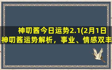 神叨酱今日运势2.1(2月1日神叨酱运势解析，事业、情感双丰收，财运亨通！)