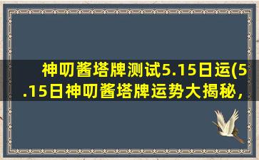 神叨酱塔牌测试5.15日运(5.15日神叨酱塔牌运势大揭秘，快来看看吧！)