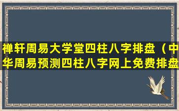 禅轩周易大学堂四柱八字排盘（中华周易预测四柱八字网上免费排盘）