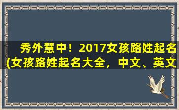 秀外慧中！2017女孩路姓起名(女孩路姓起名大全，中文、英文、古风、个性名字推荐，seo优化专题)