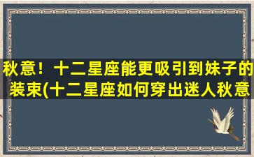 秋意！十二星座能更吸引到妹子的装束(十二星座如何穿出迷人秋意，吸引异性注目？)