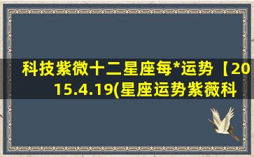 科技紫微十二星座每*运势【2015.4.19(星座运势紫薇科技）