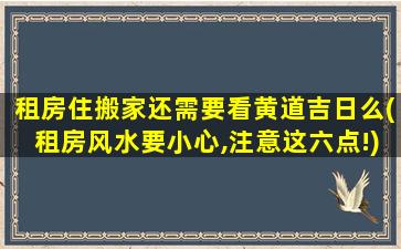 租房住搬家还需要看黄道吉日么(租房风水要小心,注意这六点!)