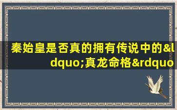 秦始皇是否真的拥有传说中的“真龙命格”