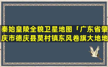 秦始皇陵全貌卫星地图「广东省肇庆市德庆县莫村镇东风卷旗大地地理风水图」