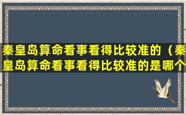 秦皇岛算命看事看得比较准的（秦皇岛算命看事看得比较准的是哪个）