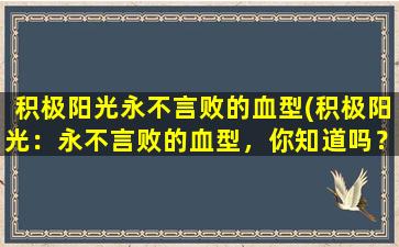 积极阳光永不言败的血型(积极阳光：永不言败的血型，你知道吗？)